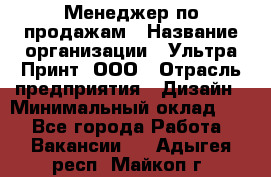 Менеджер по продажам › Название организации ­ Ультра Принт, ООО › Отрасль предприятия ­ Дизайн › Минимальный оклад ­ 1 - Все города Работа » Вакансии   . Адыгея респ.,Майкоп г.